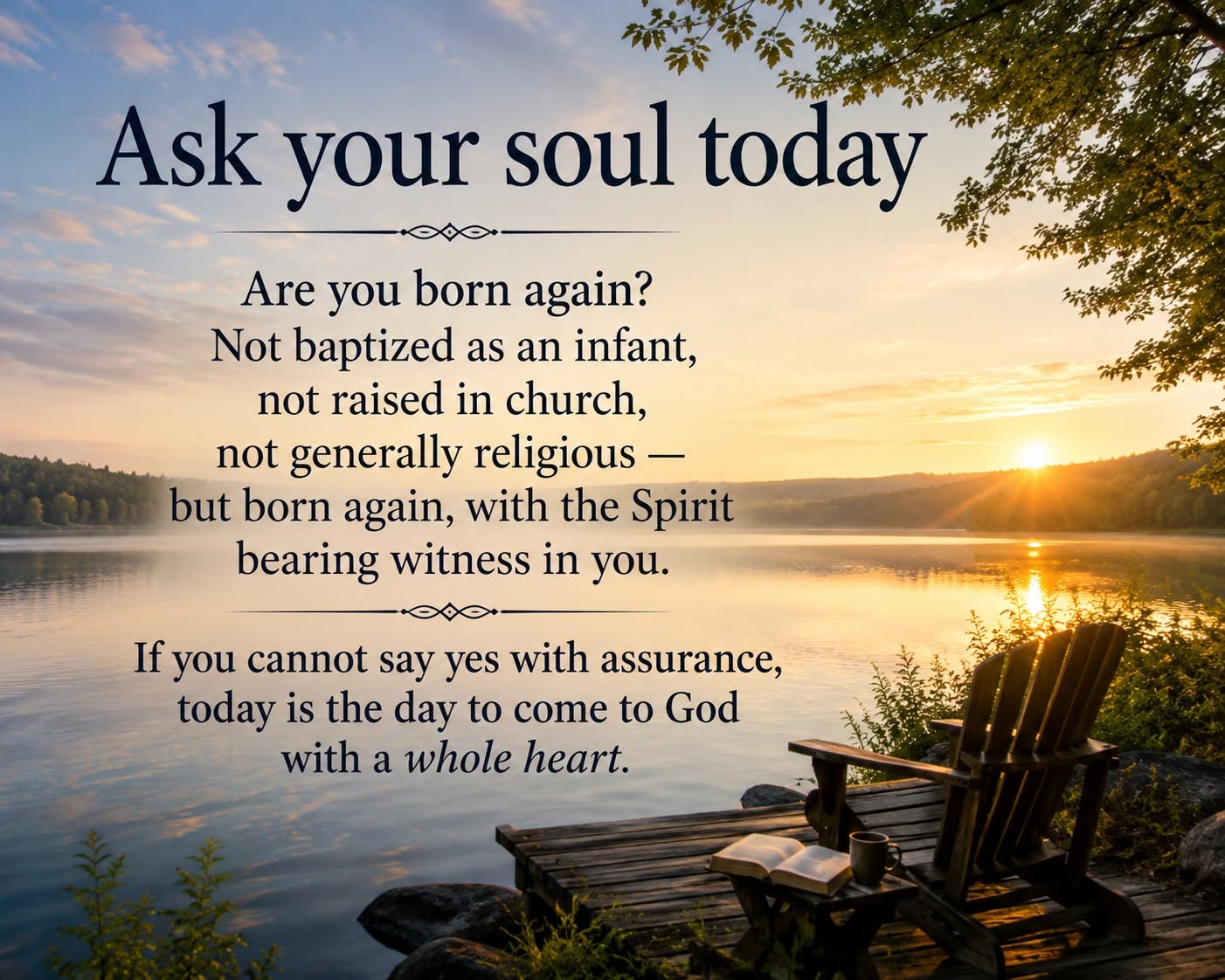 Ask your soul today — Are you born again? Not baptized as an infant, not raised in church, not generally religious, but born again, with the Spirit bearing witness in you. If you cannot say yes with assurance, today is the day to come to God with a whole heart.
